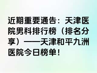 近期重要通告：天津医院男科排行榜（排名分享）——天津和平九洲医院今日榜单！