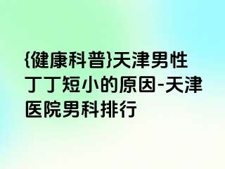 {健康科普}天津男性丁丁短小的原因-天津医院男科排行