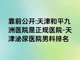 靠前公开:天津和平九洲医院是正规医院-天津泌尿医院男科排名