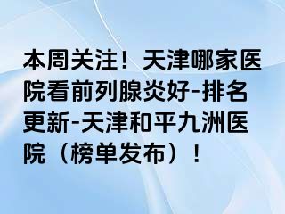 本周关注！天津哪家医院看前列腺炎好-排名更新-天津和平九洲医院（榜单发布）！