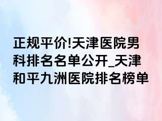 正规平价!天津医院男科排名名单公开_天津和平九洲医院排名榜单