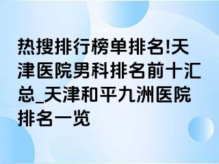 热搜排行榜单排名!天津医院男科排名前十汇总_天津和平九洲医院排名一览