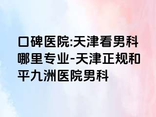 口碑医院:天津看男科哪里专业-天津正规和平九洲医院男科