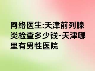 网络医生:天津前列腺炎检查多少钱-天津哪里有男性医院
