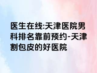 医生在线:天津医院男科排名靠前预约-天津割包皮的好医院