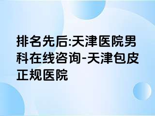 排名先后:天津医院男科在线咨询-天津包皮正规医院