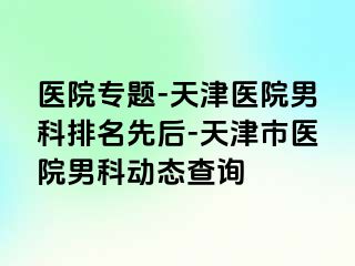 医院专题-天津医院男科排名先后-天津市医院男科动态查询
