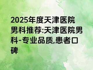 2025年度天津医院男科推荐:天津医院男科-专业品质,患者口碑