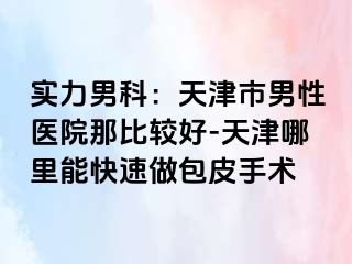 实力男科：天津市男性医院那比较好-天津哪里能快速做包皮手术