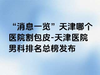 “消息一览”天津哪个医院割包皮-天津医院男科排名总榜发布