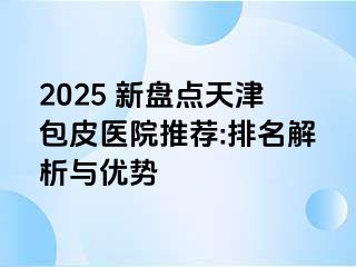 2025 新盘点天津包皮医院推荐:排名解析与优势