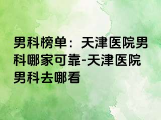 男科榜单：天津医院男科哪家可靠-天津医院男科去哪看