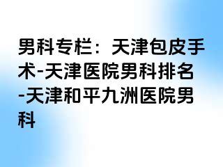 男科专栏：天津包皮手术-天津医院男科排名-天津和平九洲医院男科