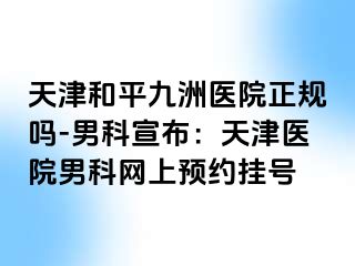 天津和平九洲医院正规吗-男科宣布：天津医院男科网上预约挂号