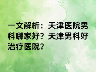 一文解析：天津医院男科哪家好？天津男科好治疗医院？