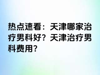 热点速看：天津哪家治疗男科好？天津治疗男科费用？