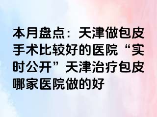 本月盘点：天津做包皮手术比较好的医院“实时公开”天津治疗包皮哪家医院做的好