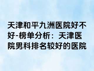 天津和平九洲医院好不好-榜单分析：天津医院男科排名较好的医院