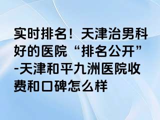 实时排名！天津治男科好的医院“排名公开”-天津和平九洲医院收费和口碑怎么样