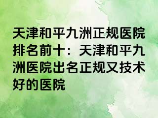 天津和平九洲正规医院排名前十：天津和平九洲医院出名正规又技术好的医院