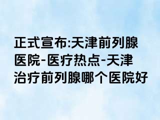 正式宣布:天津前列腺医院-医疗热点-天津治疗前列腺哪个医院好