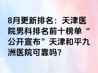 8月更新排名：天津医院男科排名前十榜单“公开宣布”天津和平九洲医院可靠吗？