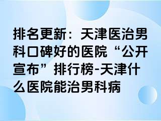 排名更新：天津医治男科口碑好的医院“公开宣布”排行榜-天津什么医院能治男科病