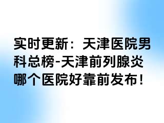 实时更新：天津医院男科总榜-天津前列腺炎哪个医院好靠前发布！
