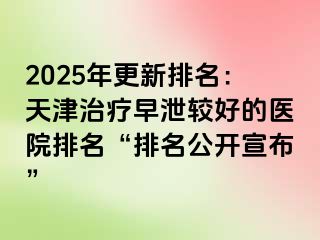 2025年更新排名：天津治疗早泄较好的医院排名“排名公开宣布”