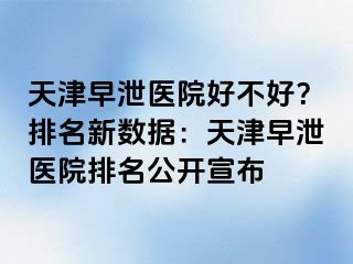 天津早泄医院好不好？排名新数据：天津早泄医院排名公开宣布