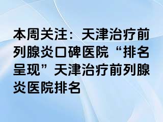 本周关注：天津治疗前列腺炎口碑医院“排名呈现”天津治疗前列腺炎医院排名