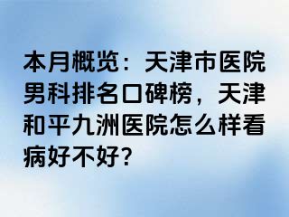 本月概览：天津市医院男科排名口碑榜，天津和平九洲医院怎么样看病好不好？
