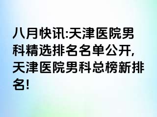 八月快讯:天津医院男科精选排名名单公开,天津医院男科总榜新排名!