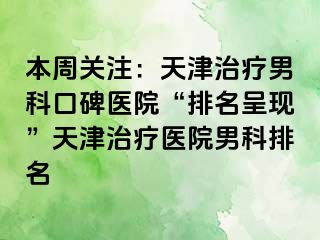 本周关注：天津治疗男科口碑医院“排名呈现”天津治疗医院男科排名