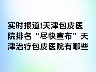 实时报道!天津包皮医院排名“尽快宣布”天津治疗包皮医院有哪些