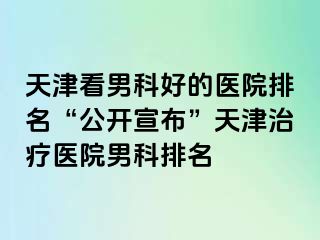 天津看男科好的医院排名“公开宣布”天津治疗医院男科排名