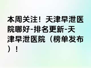 本周关注！天津早泄医院哪好-排名更新-天津早泄医院（榜单发布）！