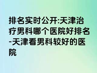 排名实时公开:天津治疗男科哪个医院好排名-天津看男科较好的医院