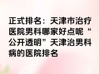 正式排名：天津市治疗医院男科哪家好点呢“公开透明”天津治男科病的医院排名