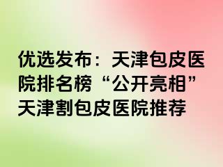 优选发布：天津包皮医院排名榜“公开亮相”天津割包皮医院推荐