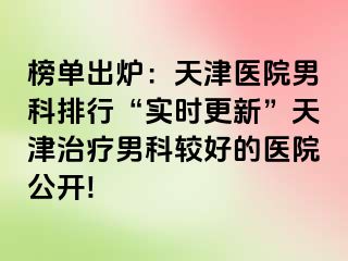 榜单出炉：天津医院男科排行“实时更新”天津治疗男科较好的医院公开!