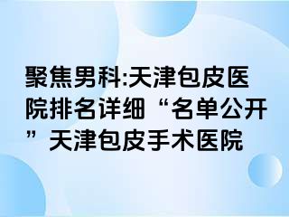 聚焦男科:天津包皮医院排名详细“名单公开”天津包皮手术医院