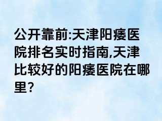 公开靠前:天津阳痿医院排名实时指南,天津比较好的阳痿医院在哪里?