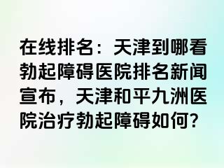 在线排名：天津到哪看勃起障碍医院排名新闻宣布，天津和平九洲医院治疗勃起障碍如何？