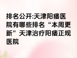 排名公开:天津阳痿医院有哪些排名“本周更新”天津治疗阳痿正规医院