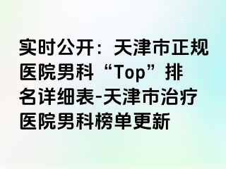 实时公开：天津市正规医院男科“Top”排名详细表-天津市治疗医院男科榜单更新