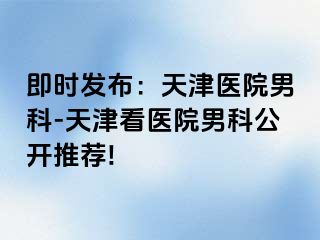 即时发布：天津医院男科-天津看医院男科公开推荐!