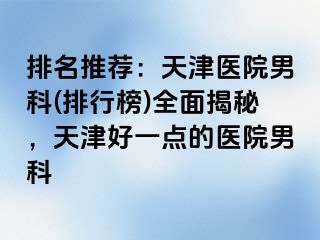 排名推荐：天津医院男科(排行榜)全面揭秘，天津好一点的医院男科