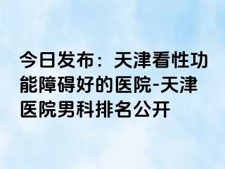 今日发布：天津看性功能障碍好的医院-天津医院男科排名公开