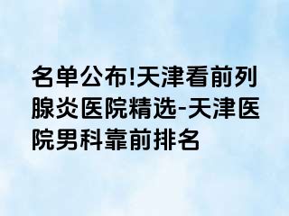 名单公布!天津看前列腺炎医院精选-天津医院男科靠前排名